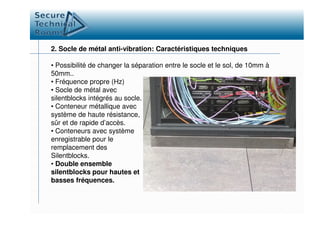 2. Socle de métal anti-vibration: Caractéristiques techniques
• Possibilité de changer la séparation entre le socle et le sol, de 10mm à
50mm..
• Fréquence propre (Hz)
• Socle de métal avec
silentblocks intégrés au socle.
• Conteneur métallique avec
système de haute résistance,système de haute résistance,
sûr et de rapide d’accès.
• Conteneurs avec système
enregistrable pour le
remplacement des
Silentblocks.
• Double ensemble
silentblocks pour hautes et
basses fréquences.
 