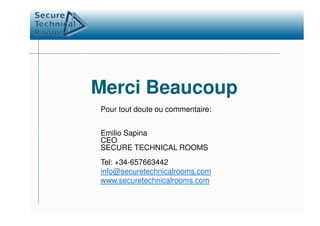 Pour tout doute ou commentaire:
Merci Beaucoup
Pour tout doute ou commentaire:
Emilio Sapina
CEO
SECURE TECHNICAL ROOMS
Tel: +34-657663442
info@securetechnicalrooms.com
www.securetechnicalrooms.com
 