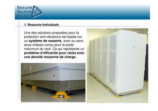 1. Ressorts Individuels
Une des solutions proposées pour la
protection anti-vibrations est basée sur
un système de ressorts, avec ou sans
sous-châssis conçu pour le poids
maximum du rack. Ce qui représente un
problème d’efficacité pour racks avecproblème d’efficacité pour racks avec
une densité moyenne de charge.
 
