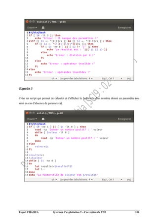 Faycel CHAOUA Systèmes d’exploitation 2 – Correction du TD5 106
Exercice 3
Créer un script qui permet de calculer et d'afficher la factorielle d'un nombre donné en paramètre (ou
saisi en cas d'absence de paramètres).
 