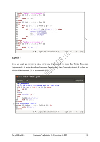 Faycel CHAOUA Systèmes d’exploitation 2 – Correction du TD5 108
Exercice 6
Créer un script qui renvoie la même sortie que la commande ls mais dans l'ordre décroissant
(autrement dit : le script devra lister le contenu d'un répertoire dans l'ordre décroissant). Il ne faut pas
utiliser ni la commande ls, ni la commande sort.
 