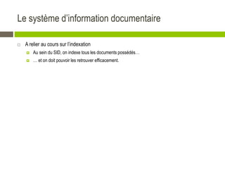 Le système d’information documentaire
 A relier au cours sur l’indexation
 Au sein du SID, on indexe tous les documents possédés…
 … et on doit pouvoir les retrouver efficacement.
 