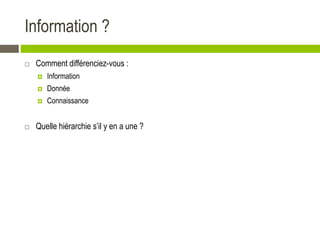 Information ?
 Comment différenciez-vous :
 Information
 Donnée
 Connaissance
 Quelle hiérarchie s’il y en a une ?
 