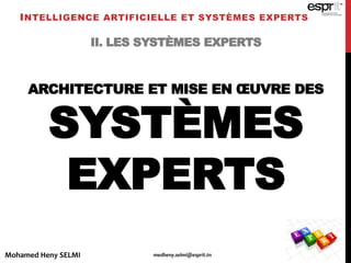 II. LES SYSTÈMES EXPERTS
ARCHITECTURE ET MISE EN ŒUVRE DES
SYSTÈMES
EXPERTS
INTELLIGENCE ARTIFICIELLE ET SYSTÈMES EXPERTS
Mohamed Heny SELMI medheny.selmi@esprit.tn
 