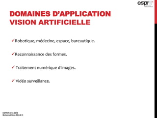 DOMAINES D’APPLICATION
VISION ARTIFICIELLE
Robotique, médecine, espace, bureautique.
Reconnaissance des formes.
 Traitement numérique d’images.
 Vidéo surveillance.
ESPRIT 2012-2013
Mohamed Heny SELMI ©
 