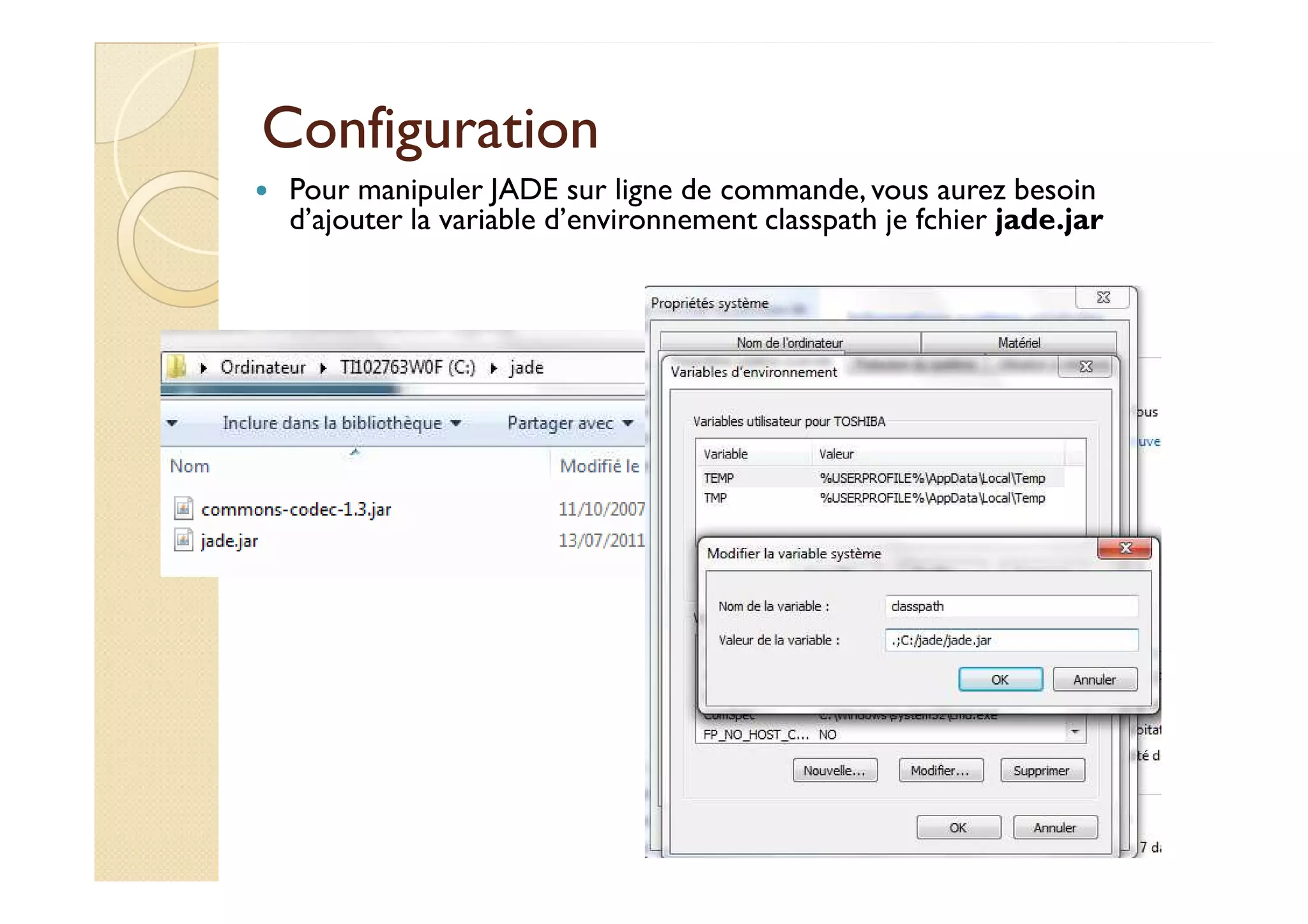 CCoonnffiigguurraattiioonn 
 Pour manipuler JADE sur ligne de commande, vous aurez besoin 
d’ajouter la variable d’environnement classpath je fchier jade.jar 
 