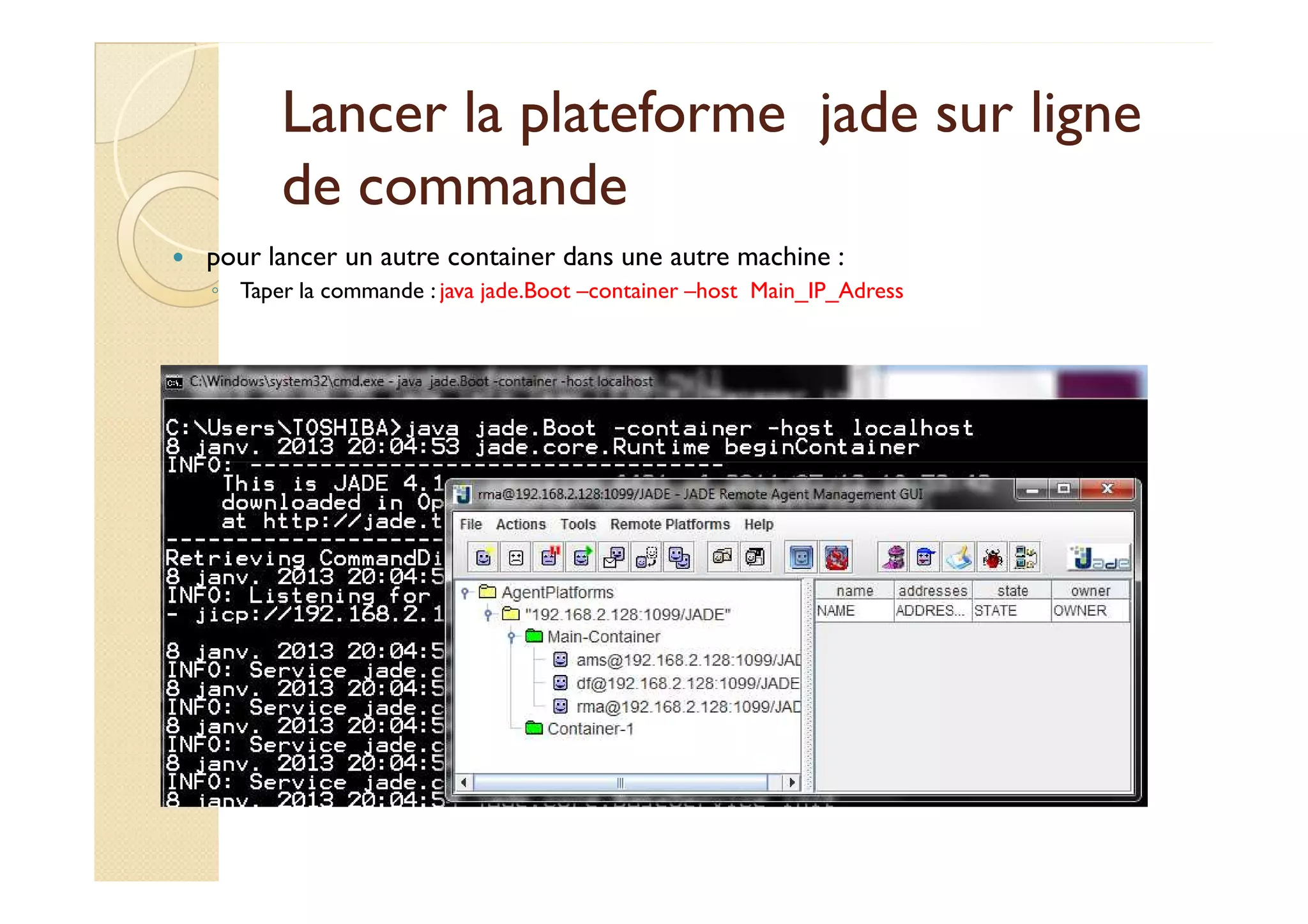Lancer la plateforme jjaaddee ssuurr lliiggnnee 
ddee ccoommmmaannddee 
 pour lancer un autre container dans une autre machine : 
◦ Taper la commande : java jade.Boot –container –host Main_IP_Adress 
 