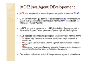 JJAADDEE?? JJaavvaa AAggeenntt DDEEvveellooppeemmeenntt 
 JADE est une plate-forme multi-agent créé par le laboratoire TIL...