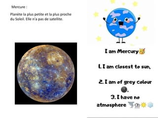 Mercure :
Planète la plus petite et la plus proche
du Soleil. Elle n'a pas de satellite.
 