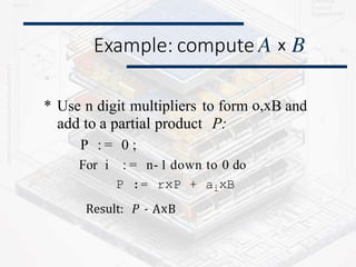 Example: compute
* Use n digit multipliers to form o,xB and
add to a partial product P:
P : = 0 ;
For i : = n- 1 down to 0 do
P := rxP + aixB
Result: P - AxB
x
 