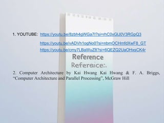 1. YOUTUBE: https://youtu.be/8zbh4gWGa7I?si=rhC0xGlJ0V3RGpQ3
https://youtu.be/vADVh1ogNo0?si=nbmOCHmfdXwF8_GT
https://youtu.be/cmy7LBaWuZ8?si=6QEZQ2UaOHxsCK4r
2. Computer Architecture by Kai Hwang Kai Hwang & F. A. Briggs,
“Computer Architecture and Parallel Processing”, McGraw Hill
 