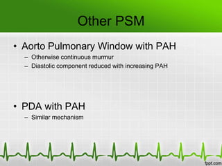 Other PSM
• Aorto Pulmonary Window with PAH
– Otherwise continuous murmur
– Diastolic component reduced with increasing PAH

• PDA with PAH
– Similar mechanism

 