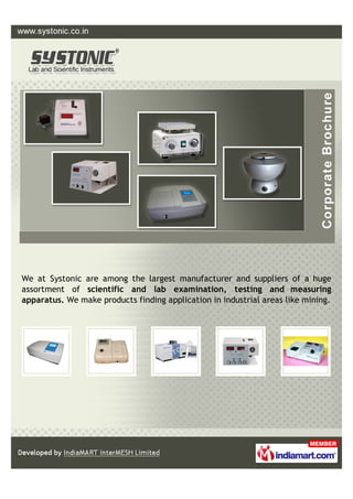 +91-8447543858
Systonic
www.systonic.co.in
Systonic is an ISO 9001:2008 certiﬁed company.
We are the manufacturer and exporter of Analytical,
Scientiﬁc Laboratory and Medical instruments &
manufactures General Laboratory, Pharmaceutical,
Clinical and Field Instruments.
 