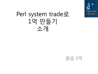 Perl system trade로
     1억 만들기
        소개



                원금 2억
 