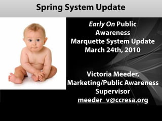 Spring System Update
           Early On Public
             Awareness
       Marquette System Update
          March 24th, 2010


           Victoria Meeder,
      Marketing/Public Awareness
              Supervisor
        meeder_v@ccresa.org
 