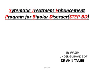 Sytematic Treatment Enhancement
Program for Bipolar Disorder(STEP-BD)
STEP-BD 1
BY WASIM
UNDER GUIDANCE OF
DR ANIL TAMBI
 