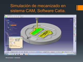 Simulación de mecanizado en
sistema CAM, Software Catia.
Mecanizado 1 desbaste.
 