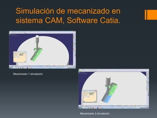 Simulación de mecanizado en
sistema CAM, Software Catia.
Mecanizado 1 simulación.
Mecanizado 2 simulación.
 
