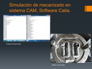 Simulación de mecanizado en
sistema CAM, Software Catia.
Código ISO generado.
Utillaje mecanizado.
 