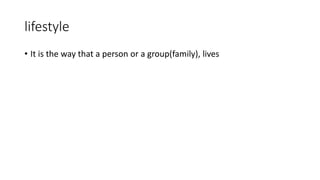 lifestyle
• It is the way that a person or a group(family), lives
 