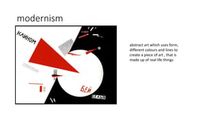 modernism
abstract art which uses form,
different colours and lines to
create a piece of art , that is
made up of real life things
 