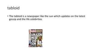 tabloid
• The tabloid is a newspaper like the sun which updates on the latest
gossip and the life celebrities
 