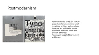 Postmodernism
Postmodernism is a late 20th century
piece of art from modernism, which
is made up of things such as culture,
literature ,art, philosophy, history,
economics, architure, fiction and
criticism of literacy
Nowadays it is applied to arts, music
and literate
 
