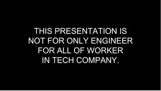 THIS PRESENTATION IS
NOT FOR ONLY ENGINEER
FOR ALL OF WORKER
IN TECH COMPANY.
 