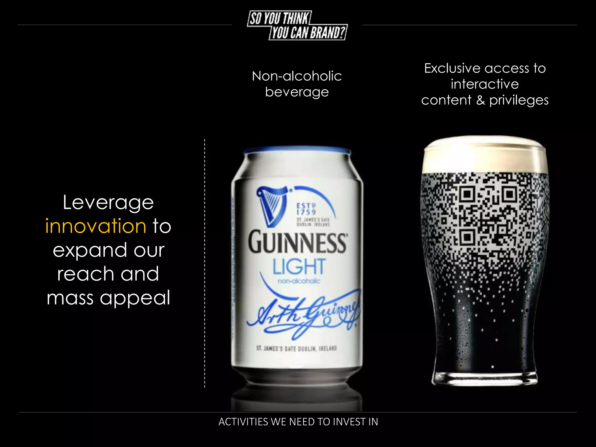 ACTIVITIES WE NEED TO INVEST IN
Leverage
innovation to
expand our
reach and
mass appeal
Non-alcoholic
beverage
Exclusive access to
interactive
content & privileges
 