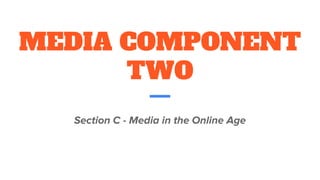 MEDIA COMPONENT
TWO
Section C - Media in the Online Age
 