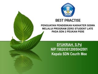SYUKRIAH, S.Pd
NIP.198203012005042001
Kepala SDN Ceurih Mee
BEST PRACTISE
PENGUATAN PENDIDIKAN KARAKTER SISWA
MELALUI PROGRAM ZERO STUDENT LATE
PADA SDN 2 PEUKAN PIDIE
 