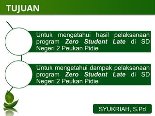 TUJUAN
SYUKRIAH, S.Pd
Untuk mengetahui hasil pelaksanaan
program Zero Student Late di SD
Negeri 2 Peukan Pidie
Untuk mengetahui dampak pelaksanaan
program Zero Student Late di SD
Negeri 2 Peukan Pidie
 