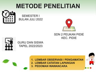 www.themegallery.com
METODE PENELITIAN
SEMESTER I
BULAN JULI 2022
SDN 2 PEUKAN PIDIE
KEC. PIDIE
GURU DAN SISWA
TAPEL 2022/2023
1. LEMBAR OBSERVASI / PENGAMATAN
2. LEMBAR CATATAN LAPANGAN
3. PEDOMAN WAWANCARA
 