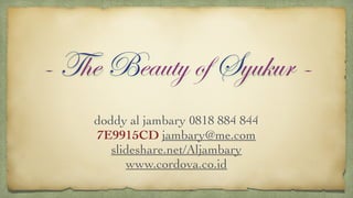 - The Beauty of Syukur - 
doddy al jambary 0818 884 844 
7E9915CD jambary@me.com 
slideshare.net/Aljambary 
www.cordova.co.id 
 