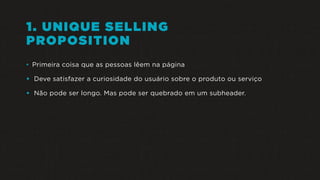 1. UNIQUE SELLING
PROPOSITION
• Primeira coisa que as pessoas lêem na página
• Deve satisfazer a curiosidade do usuário sobre o produto ou serviço
• Não pode ser longo. Mas pode ser quebrado em um subheader.
 