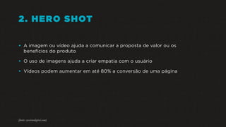 2. HERO SHOT
• A imagem ou vídeo ajuda a comunicar a proposta de valor ou os
benefícios do produto
• O uso de imagens ajuda a criar empatia com o usuário
• Vídeos podem aumentar em até 80% a conversão de uma página
(fonte: eyeviewdigital.com)
 