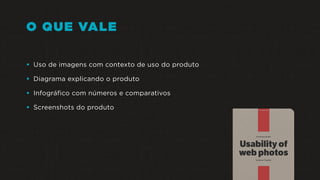 O QUE VALE
• Uso de imagens com contexto de uso do produto
• Diagrama explicando o produto
• Infográfico com números e comparativos
• Screenshots do produto
 
