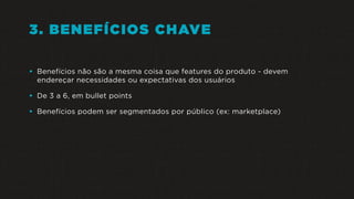 3. BENEFÍCIOS CHAVE
• Benefícios não são a mesma coisa que features do produto - devem
endereçar necessidades ou expectativas dos usuários
• De 3 a 6, em bullet points
• Benefícios podem ser segmentados por público (ex: marketplace)
 