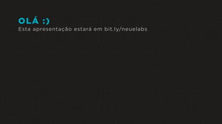 OLÁ :)
Esta apresentação estará em bit.ly/neuelabs
 