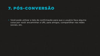 7. PÓS-CONVERSÃO
• Você pode utilizar a tela de confirmação para que o usuário faça alguma
coisa por você: encaminhar a URL para amigos, compartilhar nas redes
sociais, etc.
 