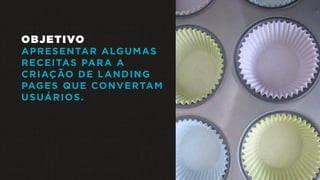 OBJETIVO
APRESENTAR ALGUMAS
RECEITAS PARA A
CRIAÇÃO DE LANDING
PAGES QUE CONVERTAM
USUÁRIOS.
 