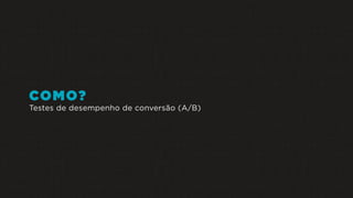 COMO?
Testes de desempenho de conversão (A/B)
 