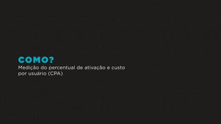 COMO?
Medição do percentual de ativação e custo
por usuário (CPA)
 