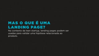 MAS O QUE É UMA
LANDING PAGE?
No contexto da lean startup, landing pages podem ser
usadas para validar uma hipótese relacionada ao
produto.
 