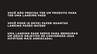 VOCÊ NÃO PRECISA TER UM PRODUTO PARA
TER UMA LANDING PAGE
VOCÊ PODE (E DEVE) FAZER QUANTAS
LANDING PAGES QUISER
UMA LANDING PAGE SERVE PARA MENSURAR
UM ÚNICO OBJETIVO DE CONVERSÃO (SUA
HIPÓTESE MAIS ARRISCADA)
 