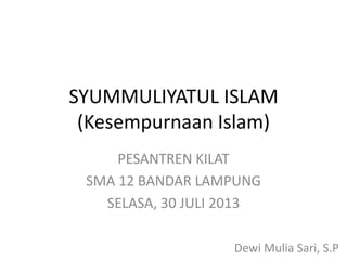 SYUMMULIYATUL ISLAM
(Kesempurnaan Islam)
PESANTREN KILAT
SMA 12 BANDAR LAMPUNG
SELASA, 30 JULI 2013
Dewi Mulia Sari, S.P
 