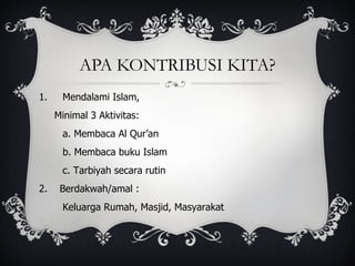 APA KONTRIBUSI KITA? Mendalami Islam, Minimal 3 Aktivitas: a. Membaca Al Qur’an b. Membaca buku Islam c. Tarbiyah secara rutin 2.  Berdakwah/amal : Keluarga Rumah, Masjid, Masyarakat 