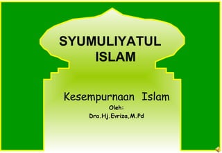 SYUMULIYATUL
ISLAM
Kesempurnaan Islam
Oleh:
Dra.Hj.Evriza,M.Pd

 