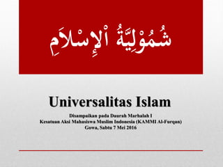 ِ‫ل‬ْ‫ا‬ ُ‫ة‬َّ‫ي‬ِ‫ل‬ْ‫و‬ُ‫م‬ُ‫ش‬ِ‫م‬َ‫ال‬ْ‫س‬
Universalitas Islam
Disampaikan pada Daurah Marhalah I
Kesatuan Aksi Mahasiswa Muslim Indonesia (KAMMI Al-Furqan)
Gowa, Sabtu 7 Mei 2016
 