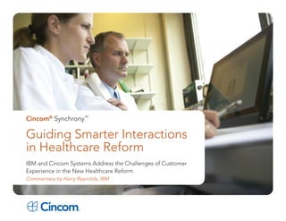 Cincom® Synchrony™

Guiding Smarter Interactions
in Healthcare Reform
IBM and Cincom Systems Address the Challenges of Customer
Experience in the New Healthcare Reform
Commentary by Harry Reynolds, IBM
 